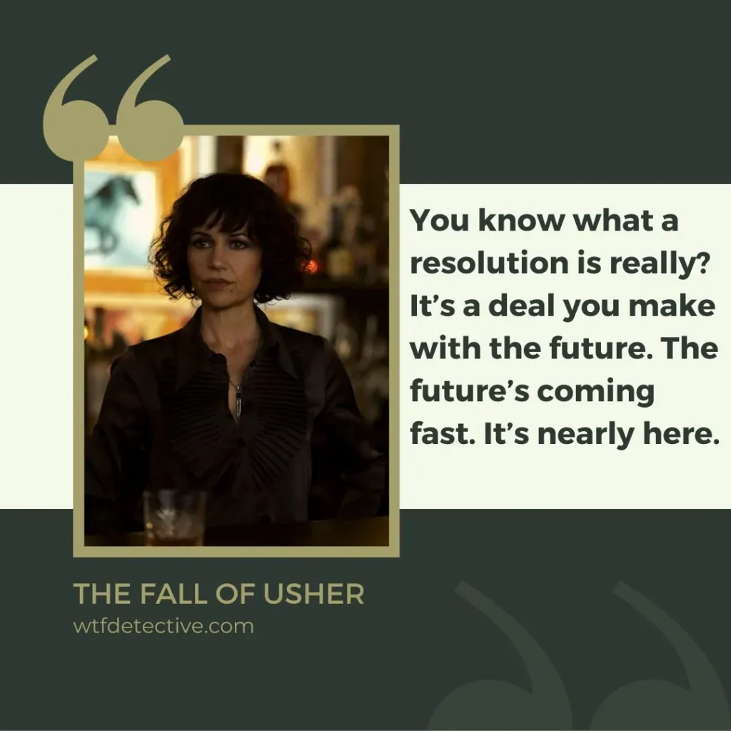 You know what a resolution is really? It’s a deal you make with the future. The future’s coming fast. It’s nearly here.

verna quotes from fall of usher 2023 sayings/